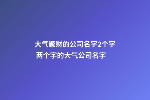 大气聚财的公司名字2个字 两个字的大气公司名字-第1张-公司起名-玄机派